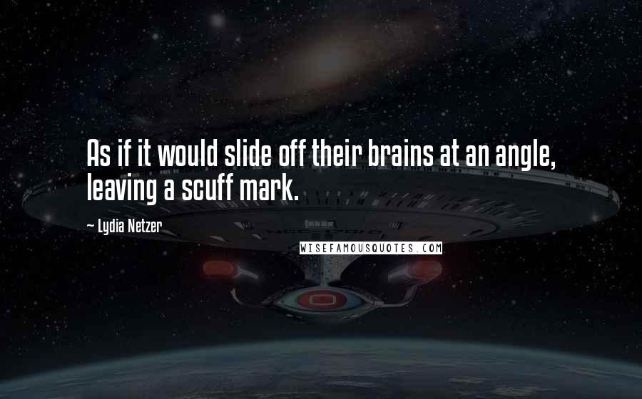 Lydia Netzer Quotes: As if it would slide off their brains at an angle, leaving a scuff mark.