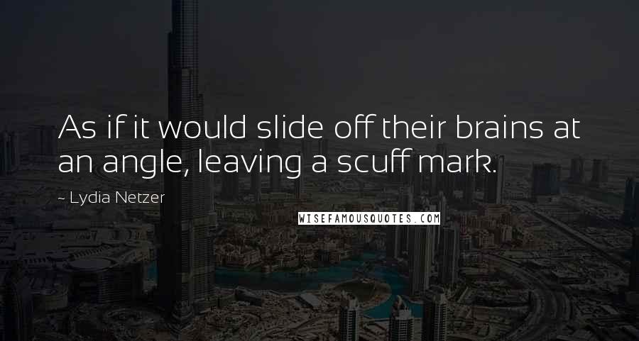 Lydia Netzer Quotes: As if it would slide off their brains at an angle, leaving a scuff mark.