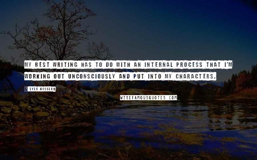 Lyle Kessler Quotes: My best writing has to do with an internal process that I'm working out unconsciously and put into my characters.