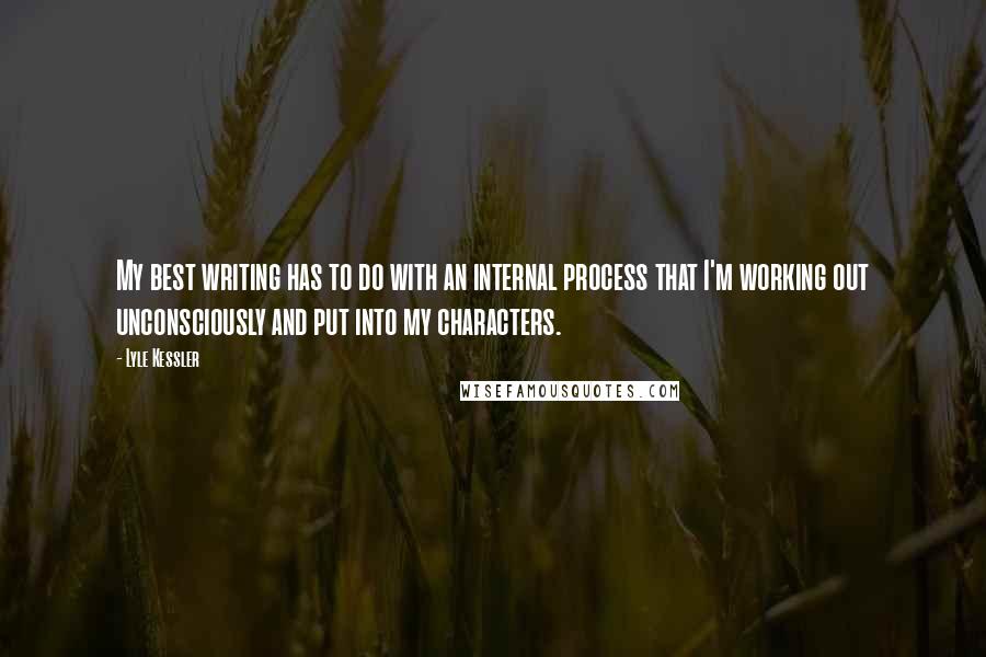 Lyle Kessler Quotes: My best writing has to do with an internal process that I'm working out unconsciously and put into my characters.