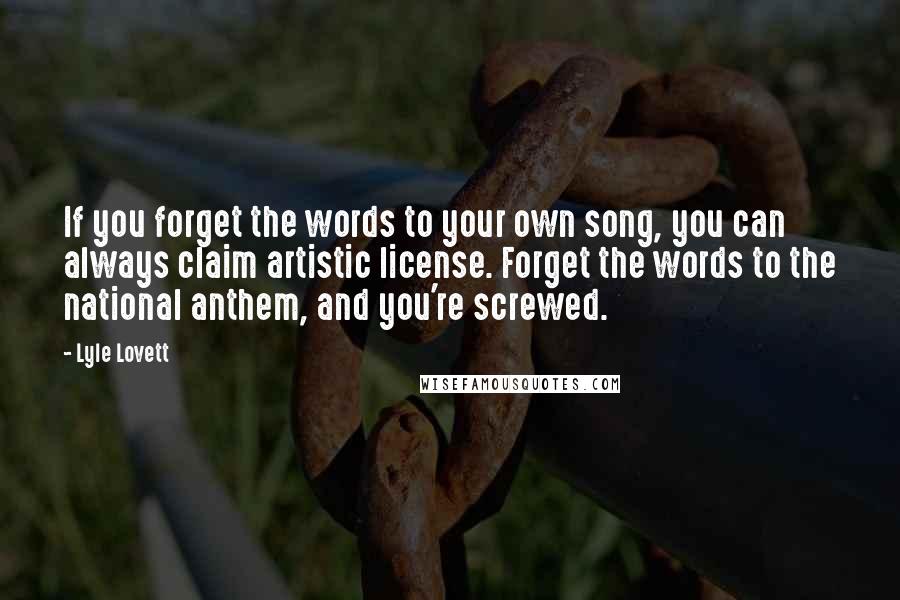 Lyle Lovett Quotes: If you forget the words to your own song, you can always claim artistic license. Forget the words to the national anthem, and you're screwed.