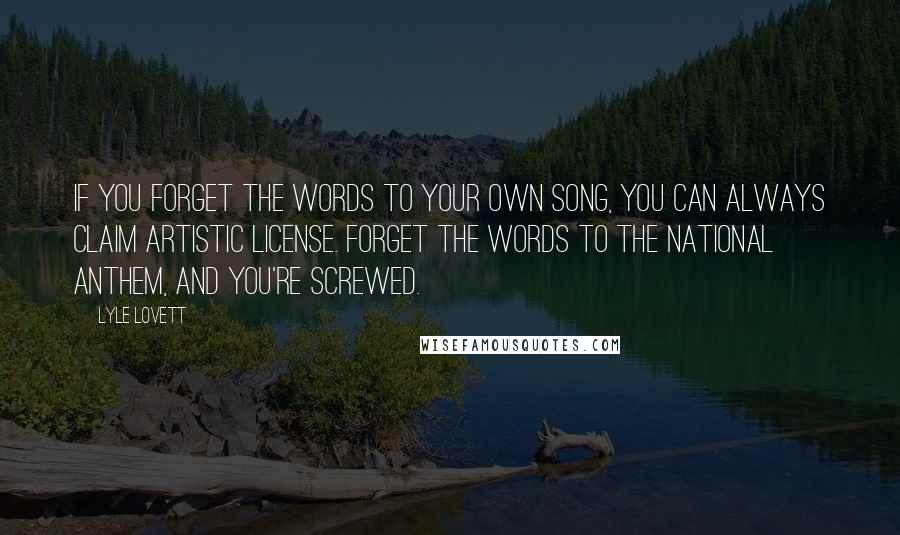 Lyle Lovett Quotes: If you forget the words to your own song, you can always claim artistic license. Forget the words to the national anthem, and you're screwed.