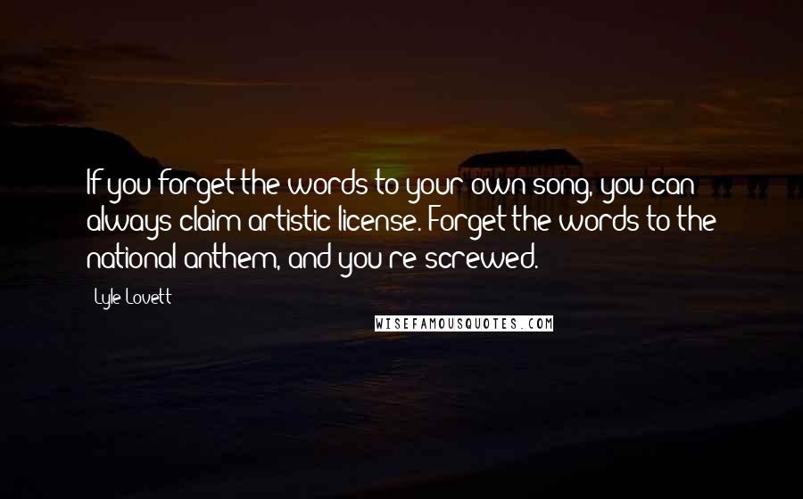 Lyle Lovett Quotes: If you forget the words to your own song, you can always claim artistic license. Forget the words to the national anthem, and you're screwed.