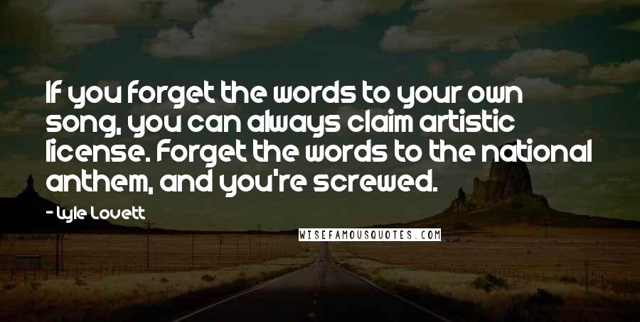 Lyle Lovett Quotes: If you forget the words to your own song, you can always claim artistic license. Forget the words to the national anthem, and you're screwed.