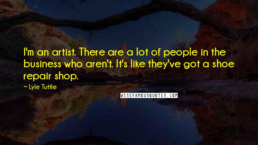 Lyle Tuttle Quotes: I'm an artist. There are a lot of people in the business who aren't. It's like they've got a shoe repair shop.