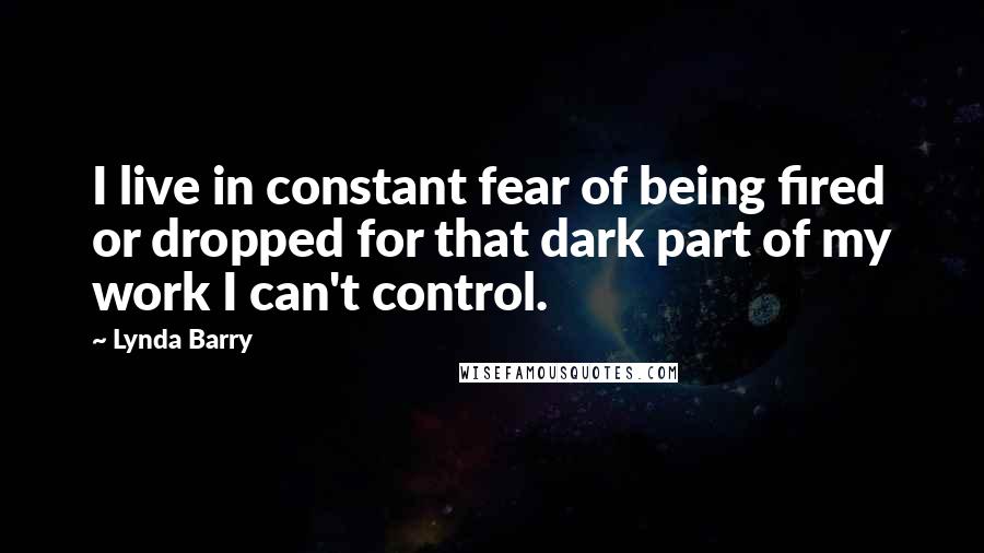 Lynda Barry Quotes: I live in constant fear of being fired or dropped for that dark part of my work I can't control.