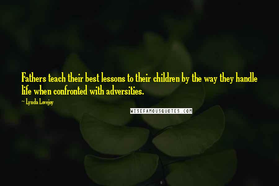 Lynda Lovejoy Quotes: Fathers teach their best lessons to their children by the way they handle life when confronted with adversities.