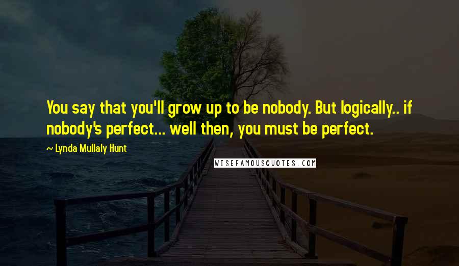 Lynda Mullaly Hunt Quotes: You say that you'll grow up to be nobody. But logically.. if nobody's perfect... well then, you must be perfect.