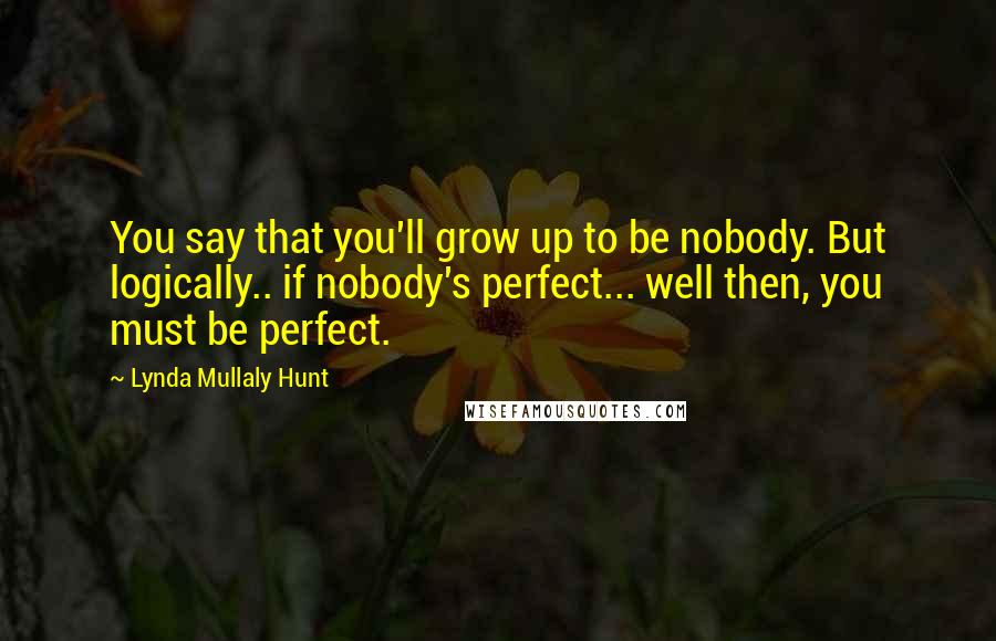 Lynda Mullaly Hunt Quotes: You say that you'll grow up to be nobody. But logically.. if nobody's perfect... well then, you must be perfect.