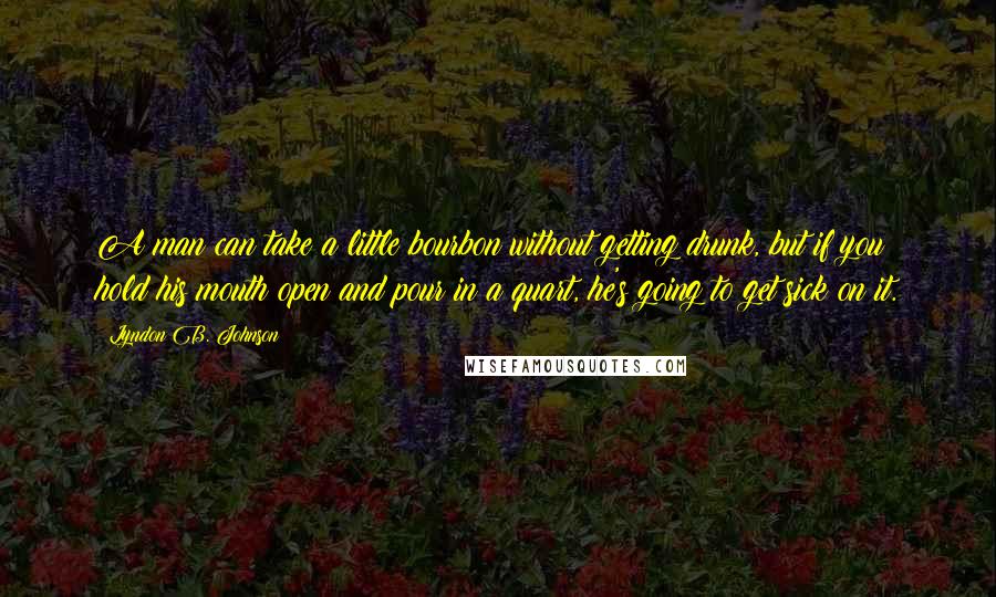 Lyndon B. Johnson Quotes: A man can take a little bourbon without getting drunk, but if you hold his mouth open and pour in a quart, he's going to get sick on it.