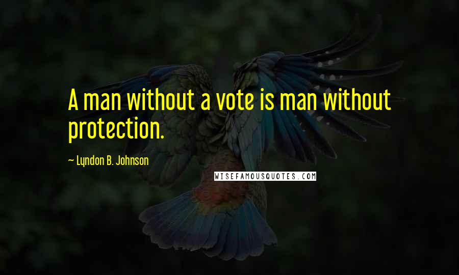 Lyndon B. Johnson Quotes: A man without a vote is man without protection.