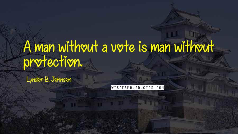 Lyndon B. Johnson Quotes: A man without a vote is man without protection.