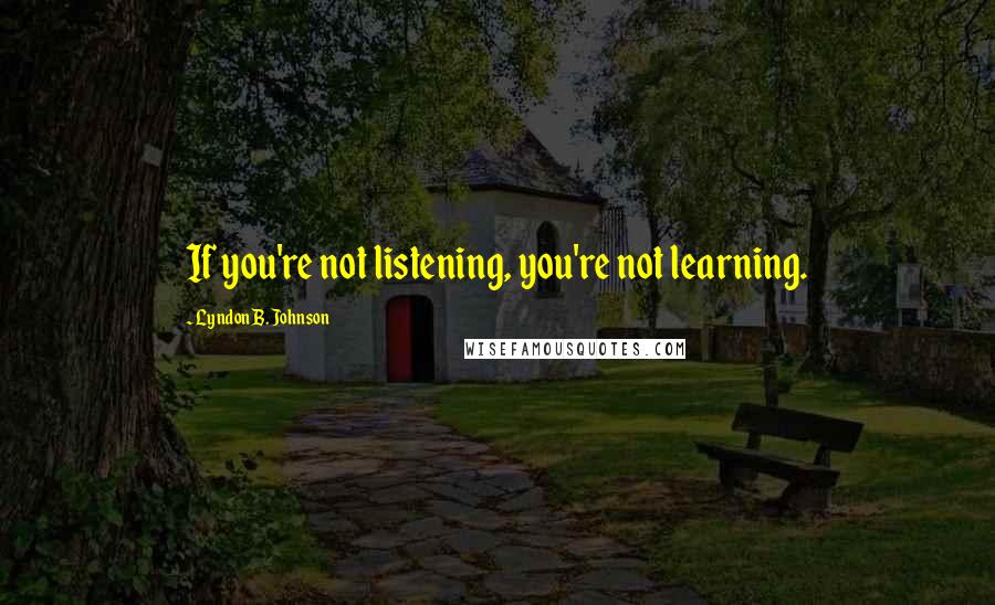 Lyndon B. Johnson Quotes: If you're not listening, you're not learning.