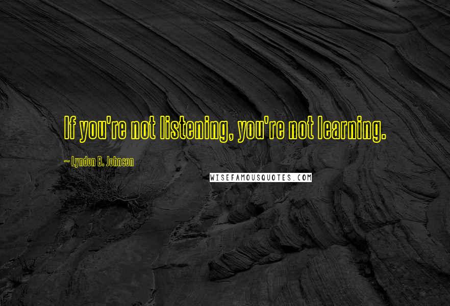 Lyndon B. Johnson Quotes: If you're not listening, you're not learning.