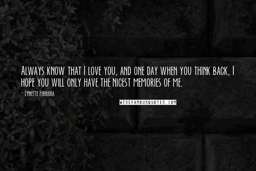 Lynette Ferreira Quotes: Always know that I love you, and one day when you think back, I hope you will only have the nicest memories of me.