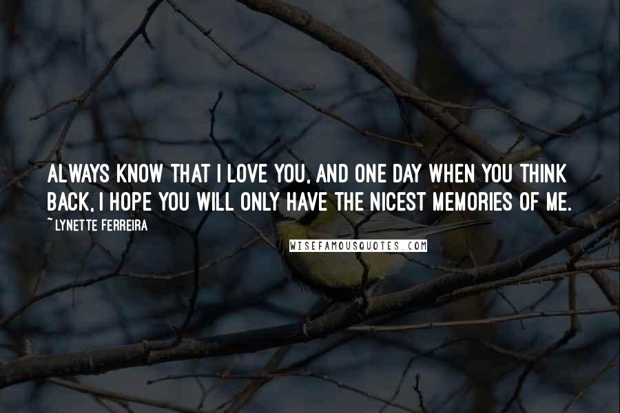 Lynette Ferreira Quotes: Always know that I love you, and one day when you think back, I hope you will only have the nicest memories of me.