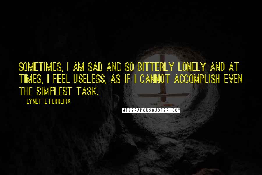 Lynette Ferreira Quotes: Sometimes, I am sad and so bitterly lonely and at times, I feel useless, as if I cannot accomplish even the simplest task.