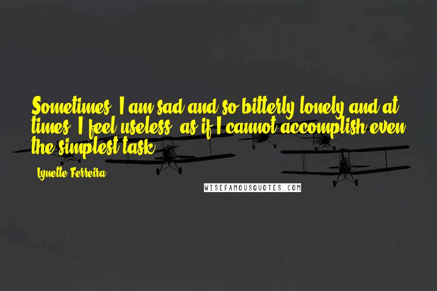 Lynette Ferreira Quotes: Sometimes, I am sad and so bitterly lonely and at times, I feel useless, as if I cannot accomplish even the simplest task.