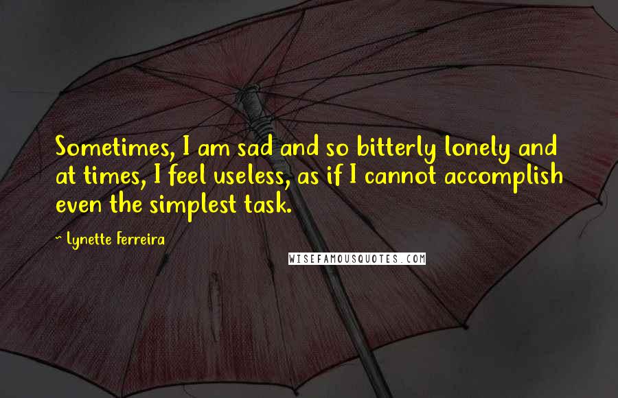 Lynette Ferreira Quotes: Sometimes, I am sad and so bitterly lonely and at times, I feel useless, as if I cannot accomplish even the simplest task.