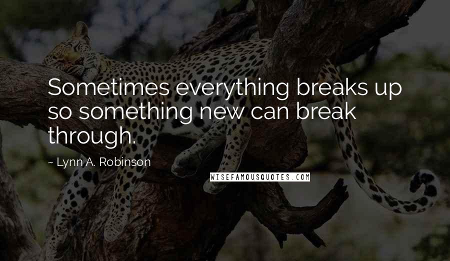 Lynn A. Robinson Quotes: Sometimes everything breaks up so something new can break through.