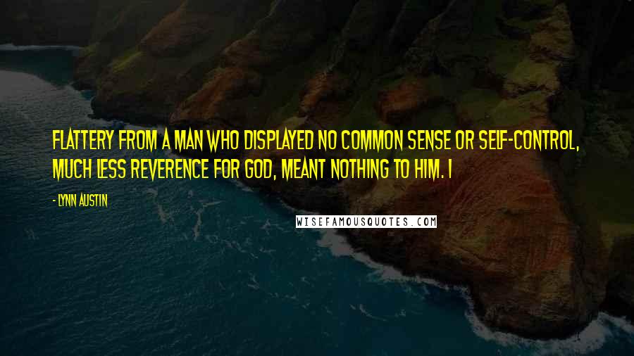 Lynn Austin Quotes: Flattery from a man who displayed no common sense or self-control, much less reverence for God, meant nothing to him. I