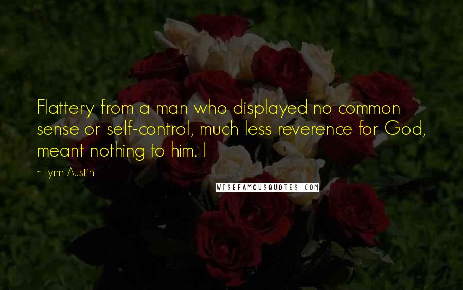 Lynn Austin Quotes: Flattery from a man who displayed no common sense or self-control, much less reverence for God, meant nothing to him. I