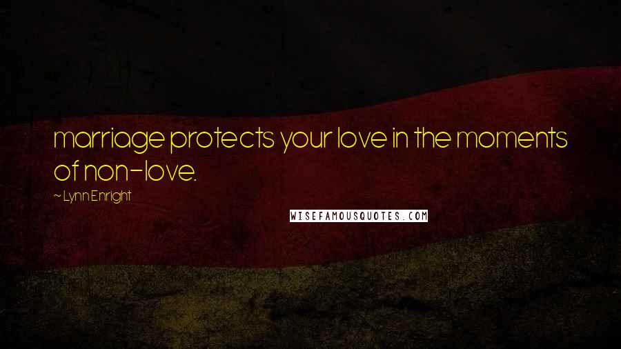 Lynn Enright Quotes: marriage protects your love in the moments of non-love.