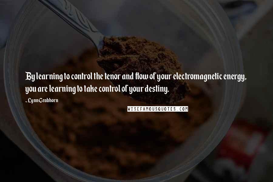 Lynn Grabhorn Quotes: By learning to control the tenor and flow of your electromagnetic energy,  you are learning to take control of your destiny.