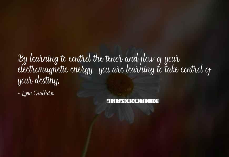 Lynn Grabhorn Quotes: By learning to control the tenor and flow of your electromagnetic energy,  you are learning to take control of your destiny.