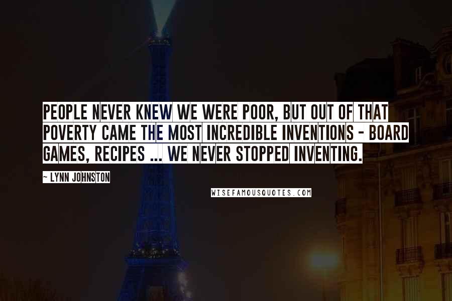 Lynn Johnston Quotes: People never knew we were poor, but out of that poverty came the most incredible inventions - board games, recipes ... we never stopped inventing.