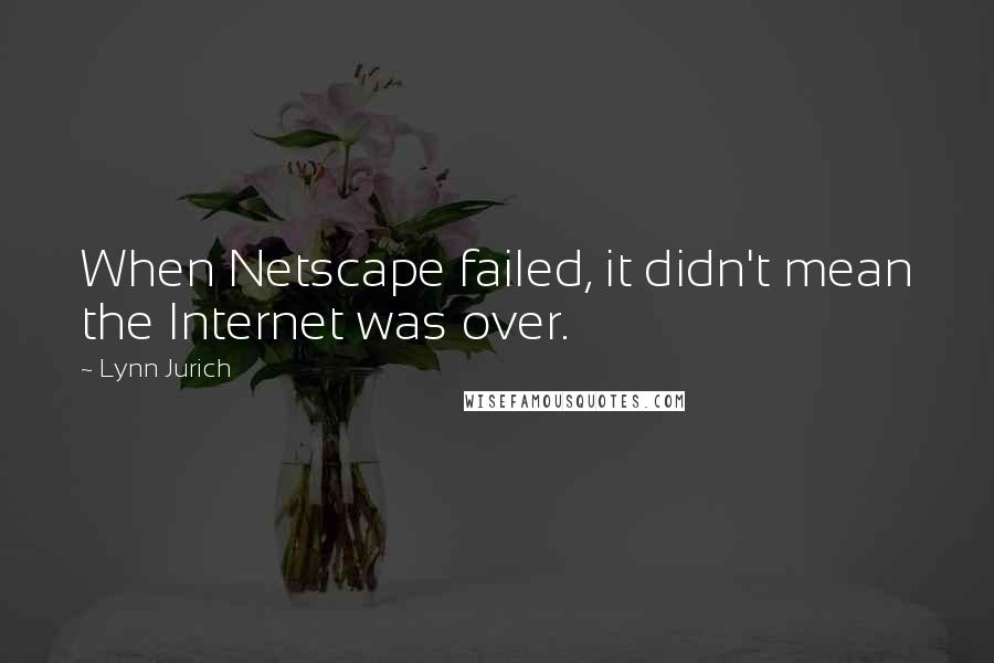 Lynn Jurich Quotes: When Netscape failed, it didn't mean the Internet was over.