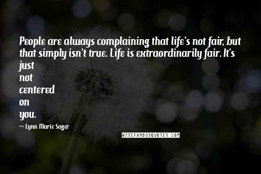 Lynn Marie Sager Quotes: People are always complaining that life's not fair, but that simply isn't true. Life is extraordinarily fair. It's just not centered on you.