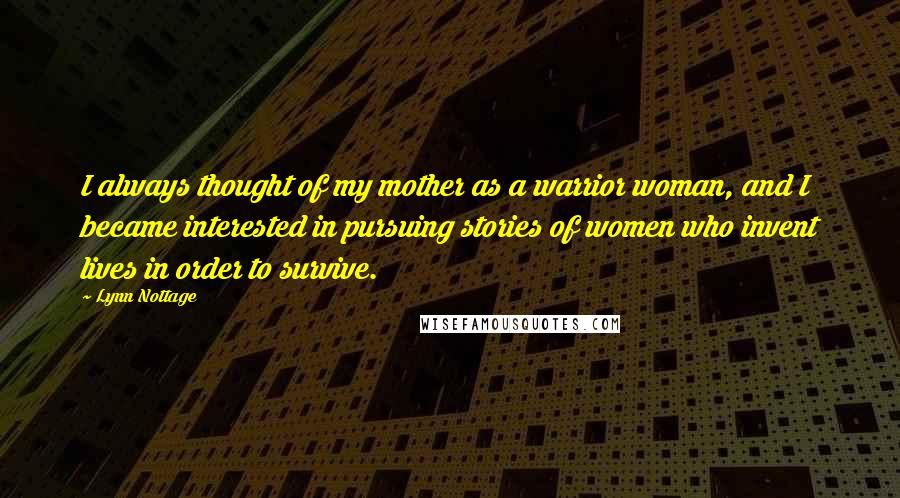 Lynn Nottage Quotes: I always thought of my mother as a warrior woman, and I became interested in pursuing stories of women who invent lives in order to survive.