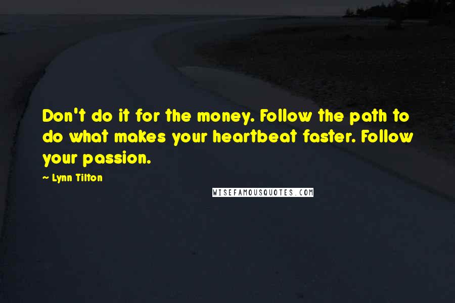 Lynn Tilton Quotes: Don't do it for the money. Follow the path to do what makes your heartbeat faster. Follow your passion.