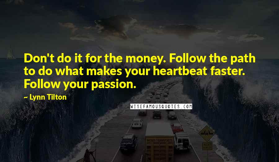 Lynn Tilton Quotes: Don't do it for the money. Follow the path to do what makes your heartbeat faster. Follow your passion.