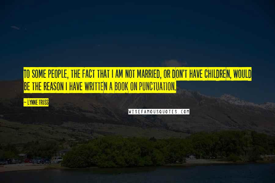 Lynne Truss Quotes: To some people, the fact that I am not married, or don't have children, would be the reason I have written a book on punctuation.