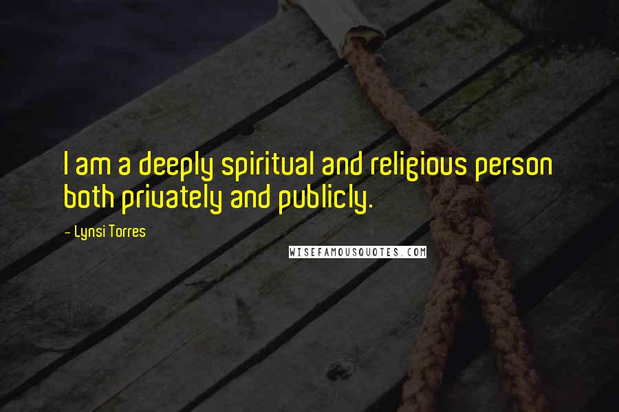 Lynsi Torres Quotes: I am a deeply spiritual and religious person both privately and publicly.