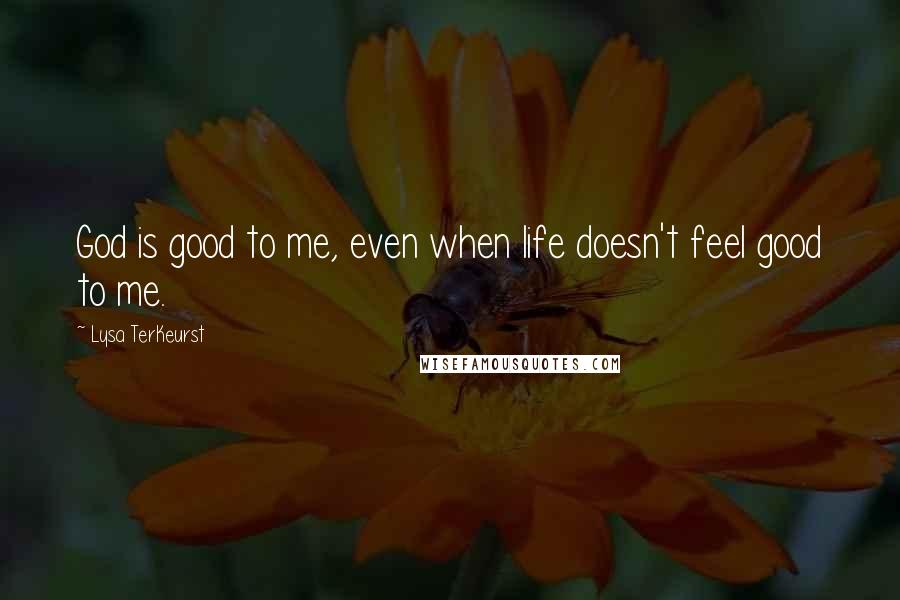 Lysa TerKeurst Quotes: God is good to me, even when life doesn't feel good to me.