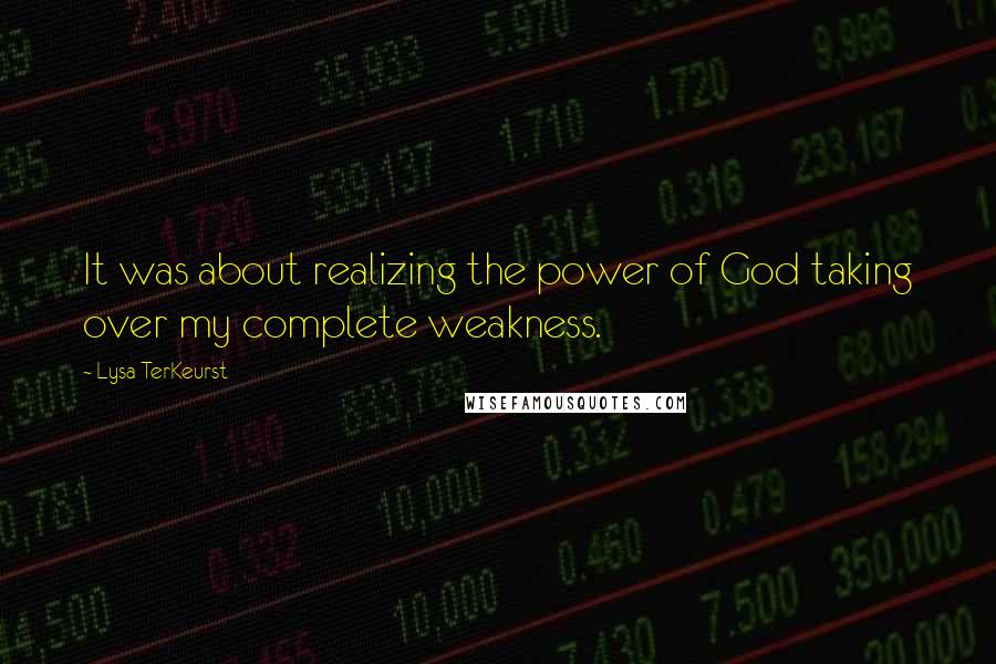 Lysa TerKeurst Quotes: It was about realizing the power of God taking over my complete weakness.