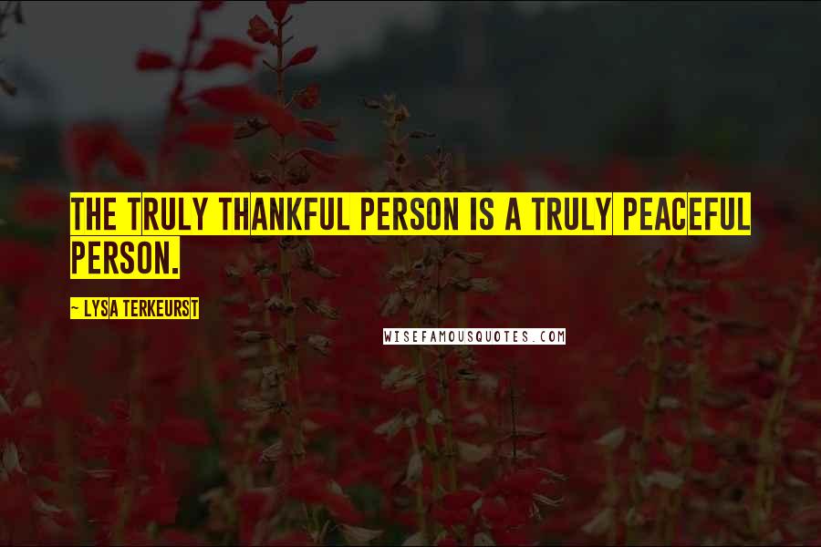 Lysa TerKeurst Quotes: The truly thankful person is a truly peaceful person.