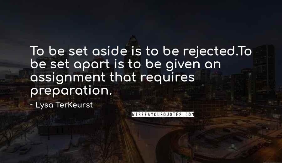 Lysa TerKeurst Quotes: To be set aside is to be rejected.To be set apart is to be given an assignment that requires preparation.