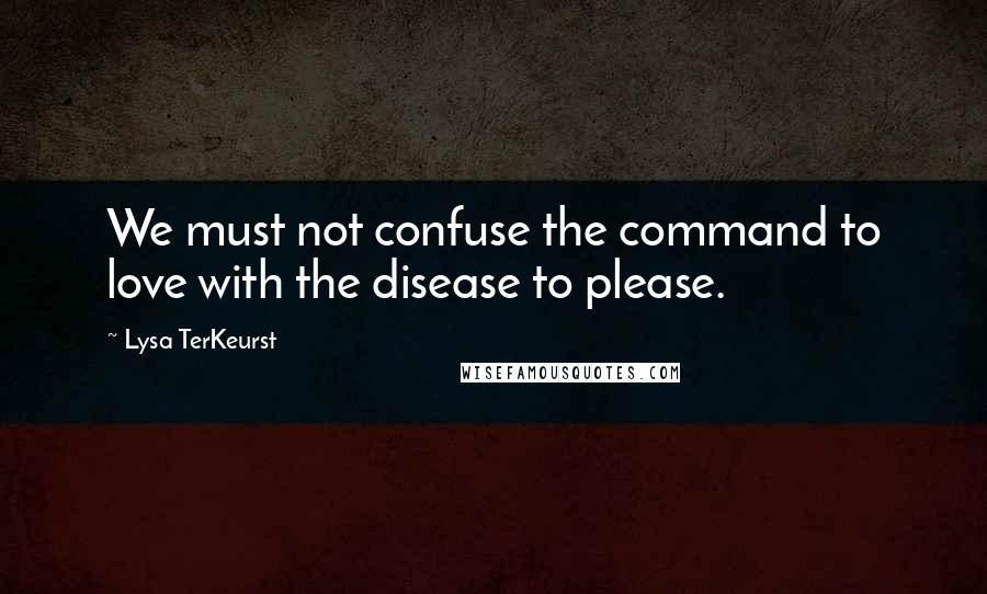 Lysa TerKeurst Quotes: We must not confuse the command to love with the disease to please.