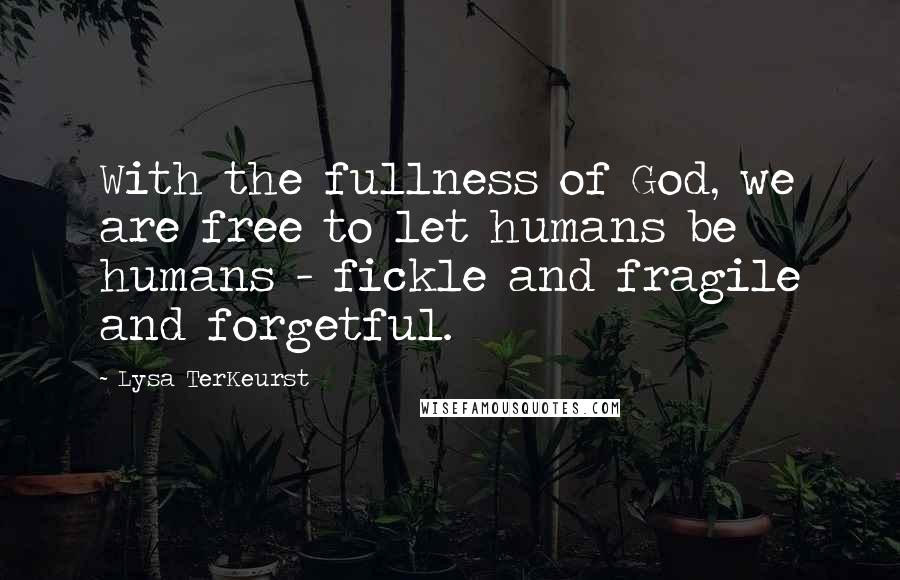 Lysa TerKeurst Quotes: With the fullness of God, we are free to let humans be humans - fickle and fragile and forgetful.