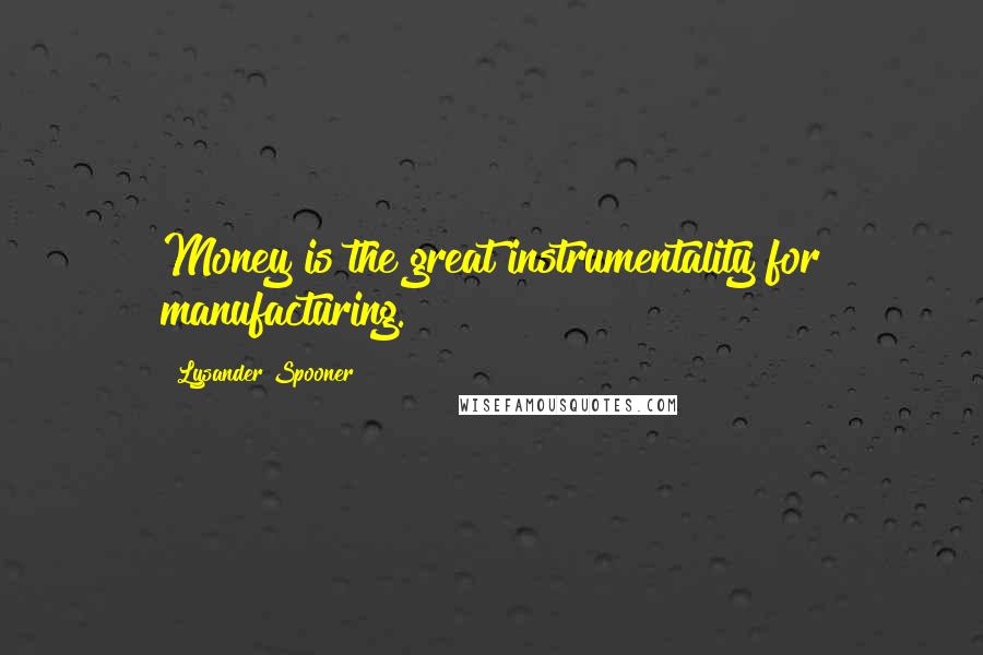 Lysander Spooner Quotes: Money is the great instrumentality for manufacturing.