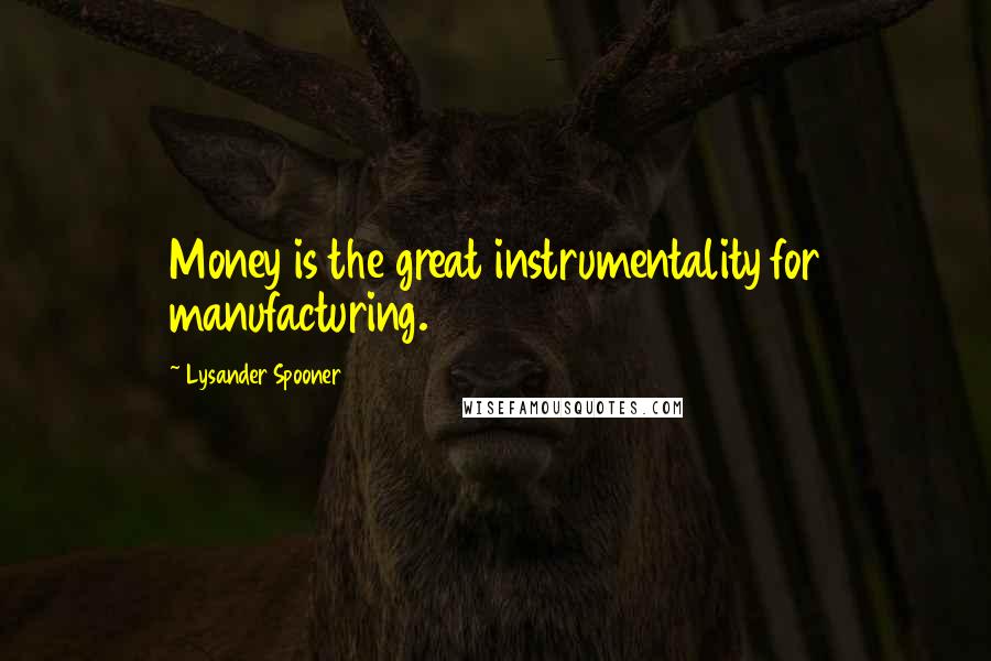 Lysander Spooner Quotes: Money is the great instrumentality for manufacturing.