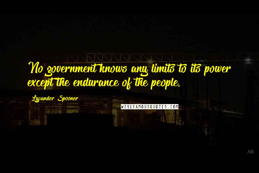 Lysander Spooner Quotes: No government knows any limits to its power except the endurance of the people.