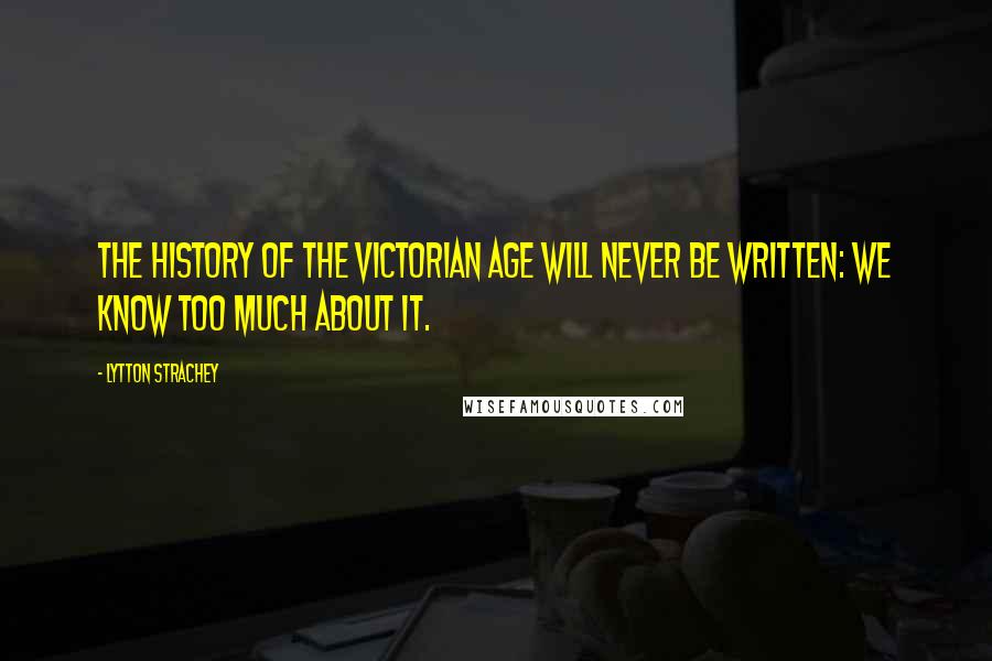 Lytton Strachey Quotes: The history of the Victorian Age will never be written: we know too much about it.