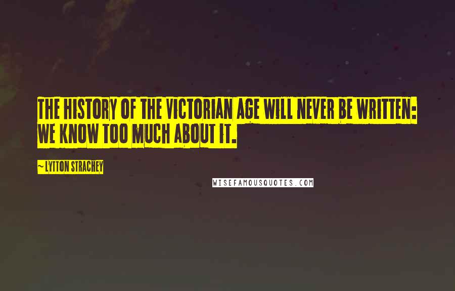 Lytton Strachey Quotes: The history of the Victorian Age will never be written: we know too much about it.