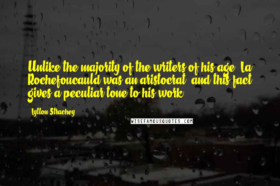 Lytton Strachey Quotes: Unlike the majority of the writers of his age, La Rochefoucauld was an aristocrat; and this fact gives a peculiar tone to his work.