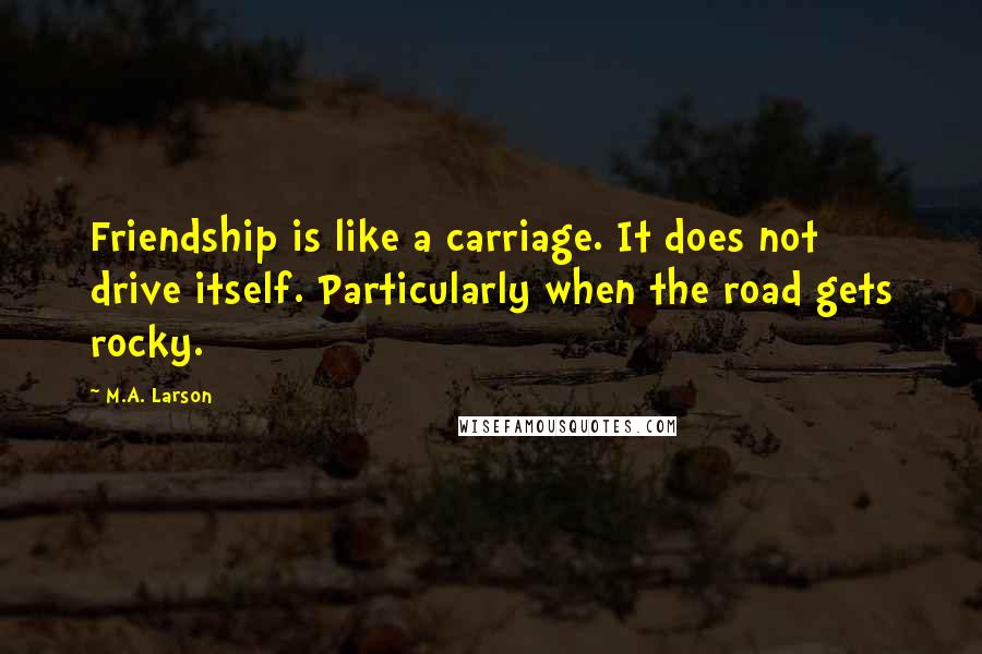 M.A. Larson Quotes: Friendship is like a carriage. It does not drive itself. Particularly when the road gets rocky.